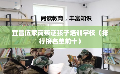 宜昌伍家岗叛逆孩子培训学校(排行榜名单前十) 宜昌伍家岗叛逆孩子培训学校(排行榜名单前十)