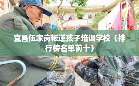 宜昌伍家岗叛逆孩子培训学校(排行榜名单前十) 宜昌伍家岗叛逆孩子培训学校(排行榜名单前十)