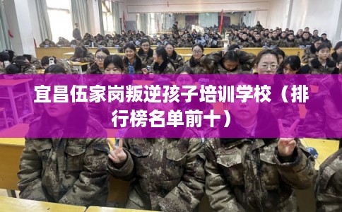 宜昌伍家岗叛逆孩子培训学校（排行榜名单前十）
