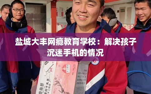 盐城大丰网瘾教育学校：解决孩子沉迷手机的情况