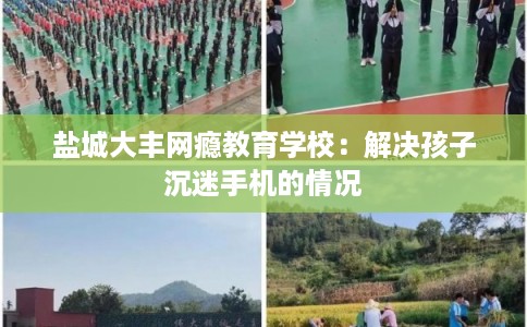 盐城大丰网瘾教育学校：解决孩子沉迷手机的情况