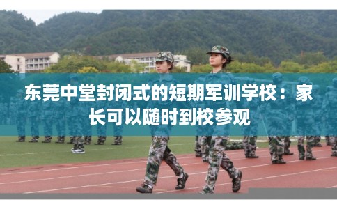东莞中堂封闭式的短期军训学校：家长可以随时到校参观