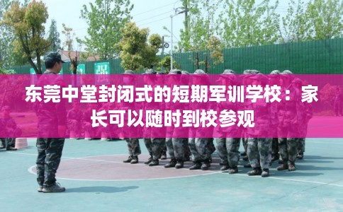 东莞中堂封闭式的短期军训学校：家长可以随时到校参观