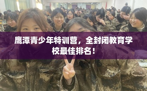 鹰潭青少年特训营,全封闭教育学校最佳排名! 鹰潭青少年特训营,全封闭教育学校最佳排名!