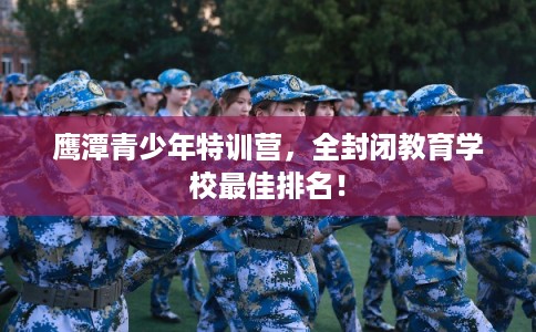 鹰潭青少年特训营,全封闭教育学校最佳排名! 鹰潭青少年特训营,全封闭教育学校最佳排名!