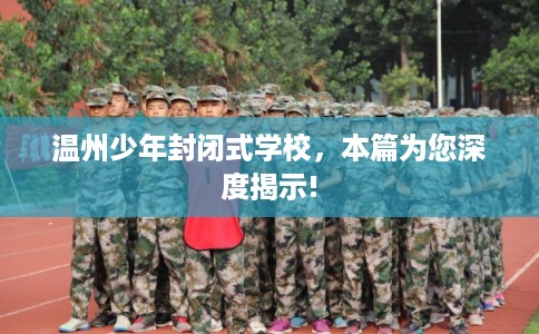 温州少年封闭式学校,本篇为您深度揭示! 温州少年封闭式学校,本篇为您深度揭示!