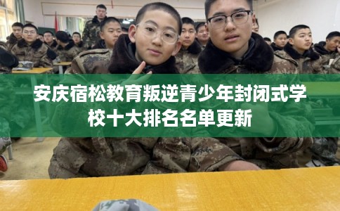安庆宿松教育叛逆青少年封闭式学校十大排名名单更新