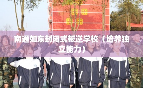 南通如东封闭式叛逆学校(培养独立能力) 南通如东封闭式叛逆学校(培养独立能力)
