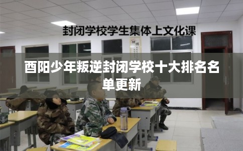 酉阳少年叛逆封闭学校十大排名名单更新