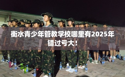 衡水青少年管教学校哪里有2025年错过亏大! 衡水青少年管教学校哪里有2025年错过亏大!