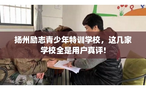 扬州励志青少年特训学校,这几家学校全是用户真评! 扬州励志青少年特训学校,这几家学校全是用户真评!