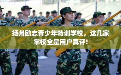 扬州励志青少年特训学校,这几家学校全是用户真评! 扬州励志青少年特训学校,这几家学校全是用户真评!