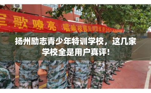 扬州励志青少年特训学校，这几家学校全是用户真评!