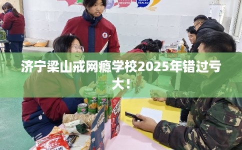济宁梁山戒网瘾学校2025年错过亏大！