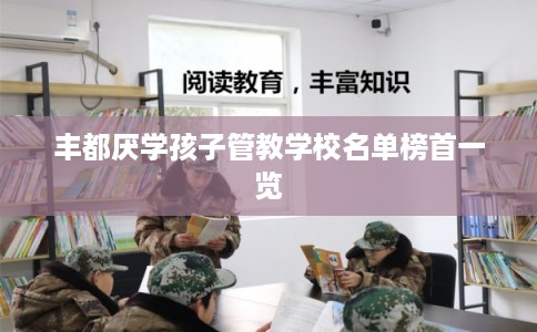 丰都厌学孩子管教学校名单榜首一览