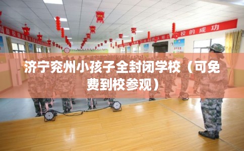 济宁兖州小孩子全封闭学校(可免费到校参观) 济宁兖州小孩子全封闭学校(可免费到校参观)