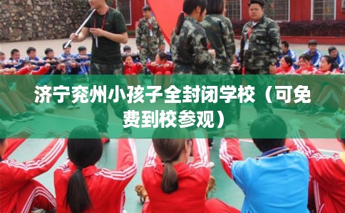 济宁兖州小孩子全封闭学校(可免费到校参观) 济宁兖州小孩子全封闭学校(可免费到校参观)