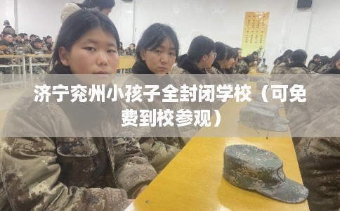 济宁兖州小孩子全封闭学校（可免费到校参观）