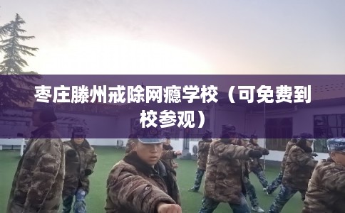 枣庄滕州戒除网瘾学校(可免费到校参观) 枣庄滕州戒除网瘾学校(可免费到校参观)