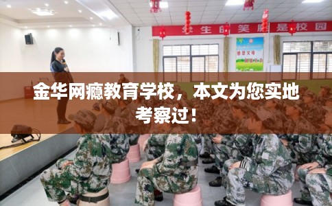 金华网瘾教育学校，本文为您实地考察过！