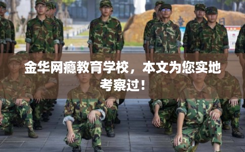 金华网瘾教育学校，本文为您实地考察过！