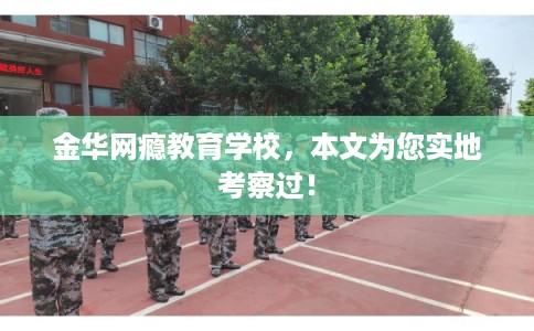 金华网瘾教育学校，本文为您实地考察过！