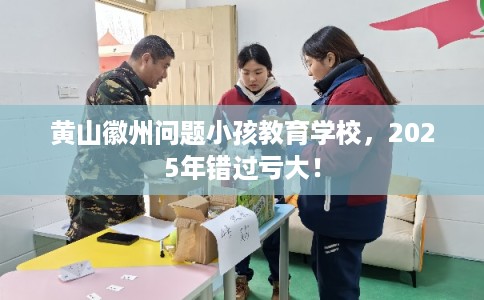 黄山徽州问题小孩教育学校，2025年错过亏大！
