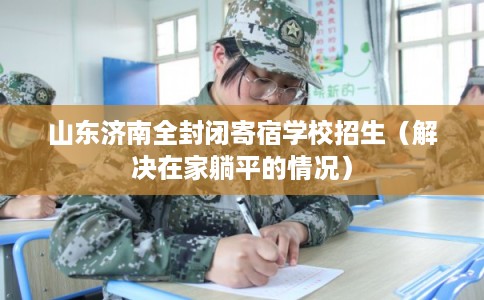 山东济南全封闭寄宿学校招生（解决在家躺平的情况）