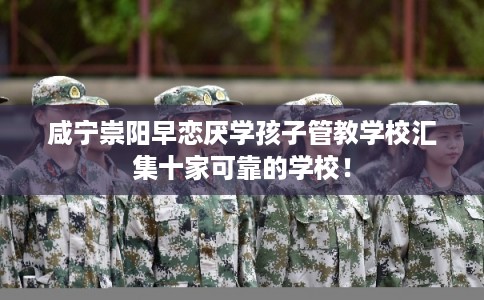 咸宁崇阳早恋厌学孩子管教学校汇集十家可靠的学校！