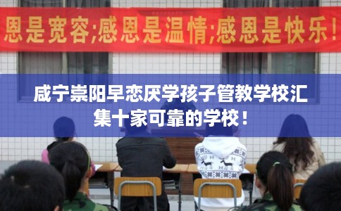 咸宁崇阳早恋厌学孩子管教学校汇集十家可靠的学校！