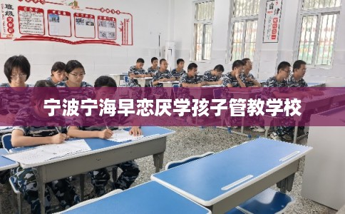 宁波宁海早恋厌学孩子管教学校