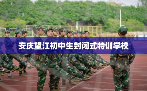 安庆望江初中生封闭式特训学校