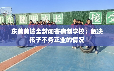 东莞莞城全封闭寄宿制学校：解决孩子不务正业的情况