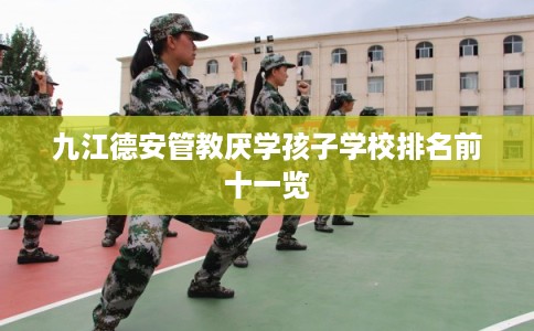 九江德安管教厌学孩子学校排名前十一览