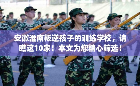 安徽淮南叛逆孩子的训练学校，请瞧这10家！本文为您精心筛选！