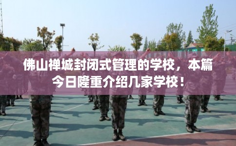 佛山禅城封闭式管理的学校，本篇今日隆重介绍几家学校！