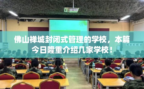 佛山禅城封闭式管理的学校，本篇今日隆重介绍几家学校！