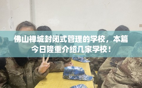 佛山禅城封闭式管理的学校，本篇今日隆重介绍几家学校！