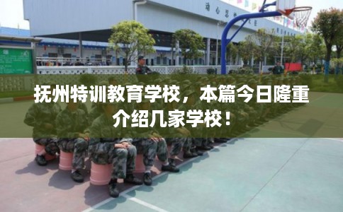 抚州特训教育学校，本篇今日隆重介绍几家学校！