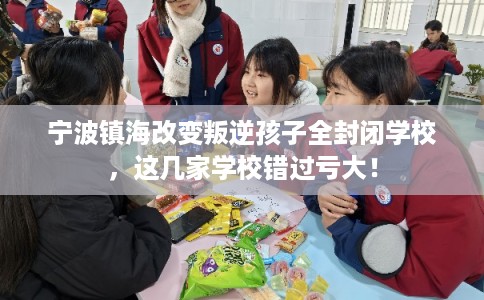 宁波镇海改变叛逆孩子全封闭学校，这几家学校错过亏大！