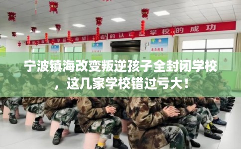 宁波镇海改变叛逆孩子全封闭学校，这几家学校错过亏大！