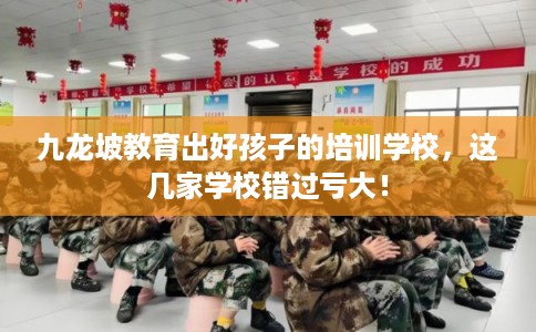 九龙坡教育出好孩子的培训学校，这几家学校错过亏大！