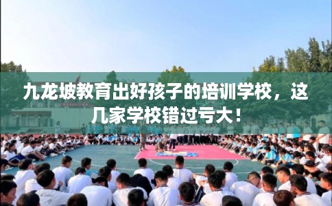 九龙坡教育出好孩子的培训学校，这几家学校错过亏大！