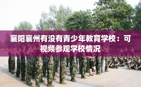 襄阳襄州有没有青少年教育学校：可视频参观学校情况