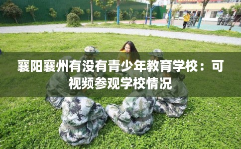 襄阳襄州有没有青少年教育学校：可视频参观学校情况