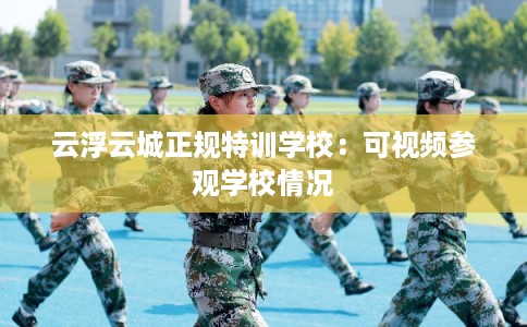 云浮云城正规特训学校：可视频参观学校情况