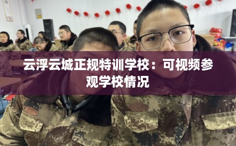 云浮云城正规特训学校：可视频参观学校情况