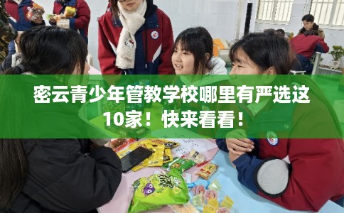 密云青少年管教学校哪里有严选这10家！快来看看！