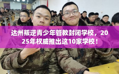 达州叛逆青少年管教封闭学校,2025年权威推出这10家学校! 达州叛逆青少年管教封闭学校,2025年权威推出这10家学校!