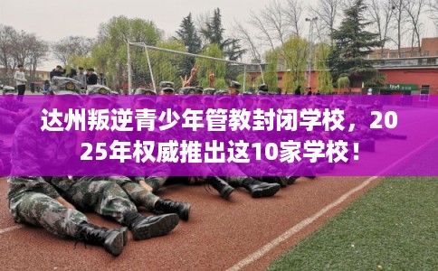 达州叛逆青少年管教封闭学校,2025年权威推出这10家学校! 达州叛逆青少年管教封闭学校,2025年权威推出这10家学校!